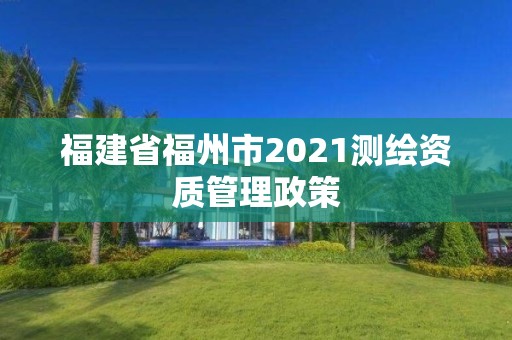 福建省福州市2021測繪資質(zhì)管理政策