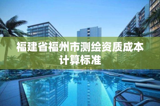 福建省福州市測繪資質成本計算標準