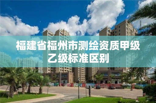 福建省福州市測繪資質甲級乙級標準區別