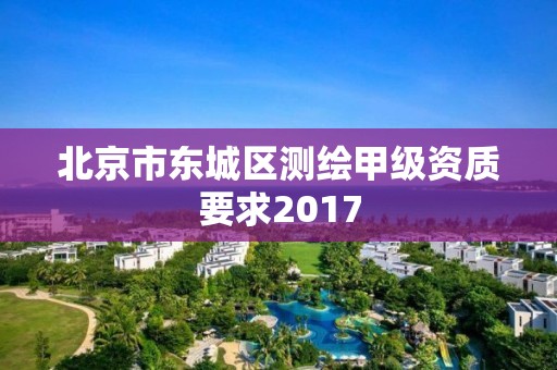 北京市東城區測繪甲級資質要求2017