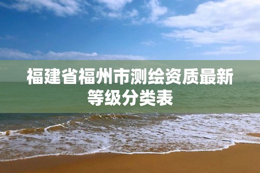 福建省福州市測繪資質最新等級分類表