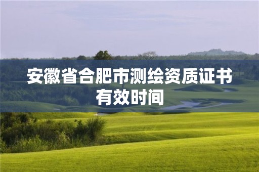 安徽省合肥市測繪資質證書有效時間