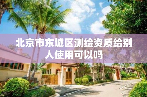 北京市東城區測繪資質給別人使用可以嗎