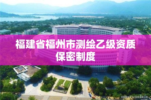 福建省福州市測繪乙級資質保密制度