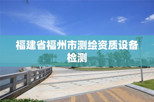 福建省福州市測(cè)繪資質(zhì)設(shè)備檢測(cè)