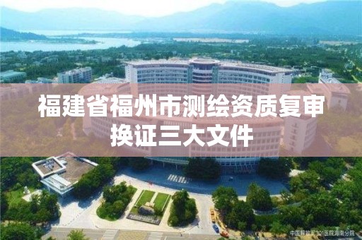 福建省福州市測繪資質(zhì)復(fù)審換證三大文件