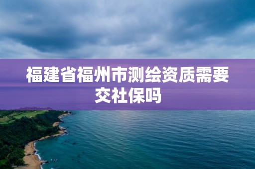 福建省福州市測繪資質需要交社保嗎