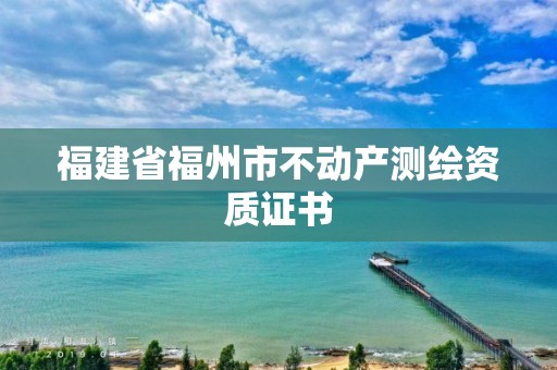 福建省福州市不動產(chǎn)測繪資質(zhì)證書