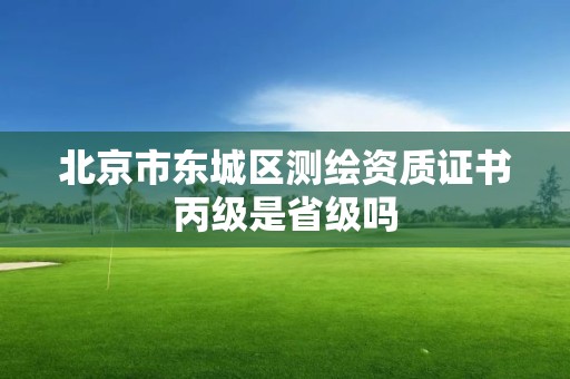 北京市東城區(qū)測(cè)繪資質(zhì)證書丙級(jí)是省級(jí)嗎