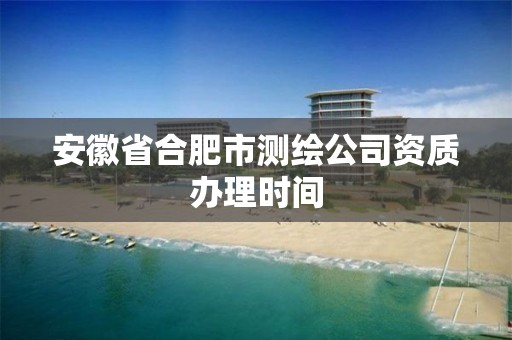 安徽省合肥市測繪公司資質辦理時間