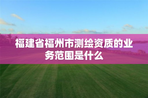 福建省福州市測繪資質的業務范圍是什么