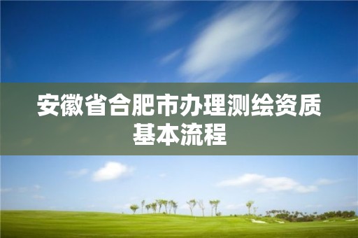 安徽省合肥市辦理測繪資質基本流程