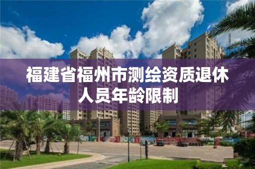 福建省福州市測繪資質退休人員年齡限制