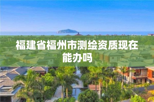 福建省福州市測繪資質現在能辦嗎