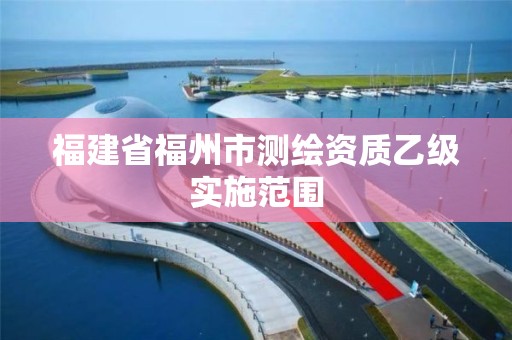 福建省福州市測繪資質乙級實施范圍