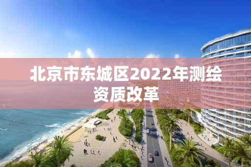 北京市東城區2022年測繪資質改革