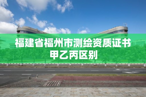 福建省福州市測繪資質證書甲乙丙區別