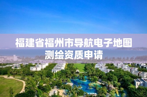 福建省福州市導(dǎo)航電子地圖測(cè)繪資質(zhì)申請(qǐng)