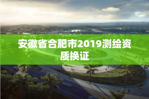 安徽省合肥市2019測繪資質換證