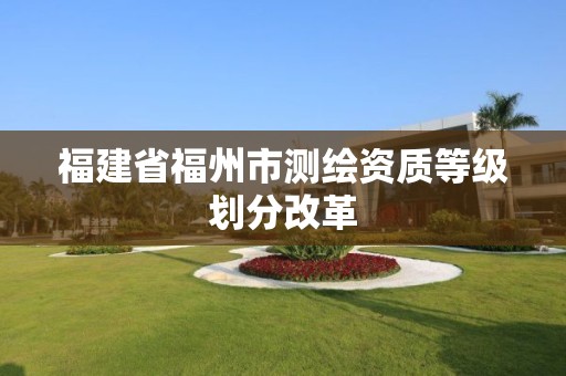 福建省福州市測繪資質(zhì)等級劃分改革