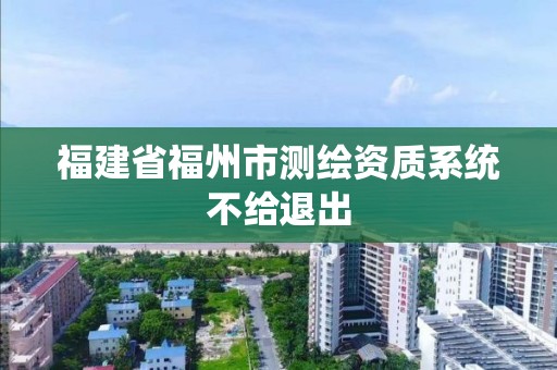 福建省福州市測繪資質系統不給退出