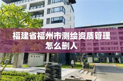 福建省福州市測繪資質管理怎么刪人