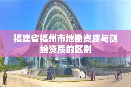 福建省福州市地勘資質與測繪資質的區(qū)別