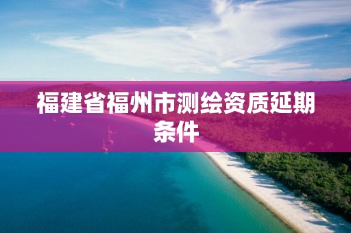 福建省福州市測繪資質延期條件