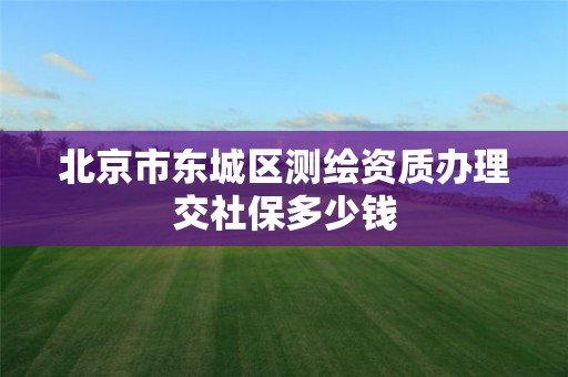 北京市東城區測繪資質辦理交社保多少錢