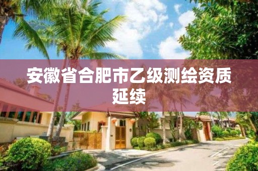 安徽省合肥市乙級測繪資質(zhì)延續(xù)