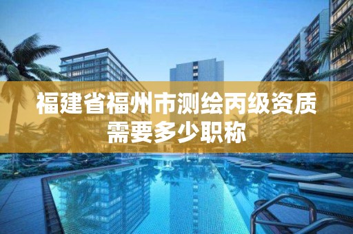 福建省福州市測繪丙級資質(zhì)需要多少職稱