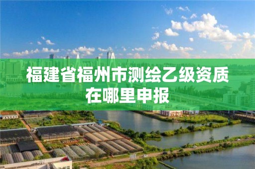 福建省福州市測繪乙級資質(zhì)在哪里申報