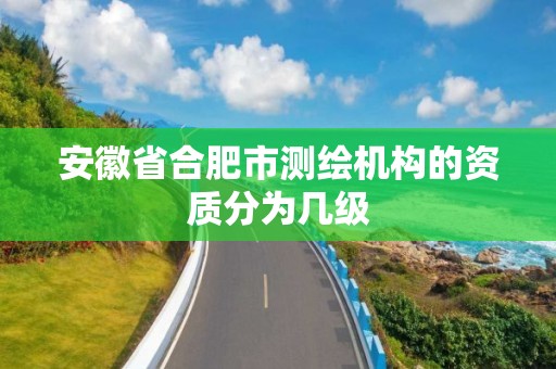 安徽省合肥市測繪機構的資質分為幾級