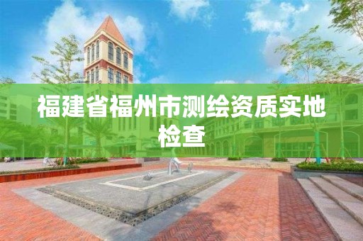 福建省福州市測繪資質實地檢查