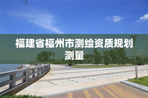 福建省福州市測繪資質規劃測量