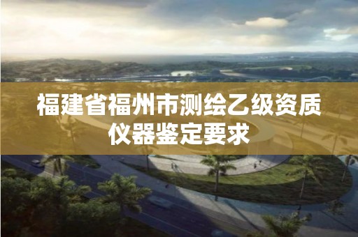 福建省福州市測繪乙級資質(zhì)儀器鑒定要求