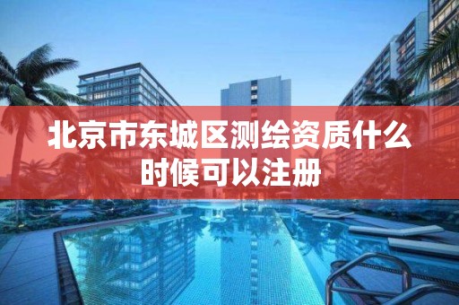 北京市東城區測繪資質什么時候可以注冊