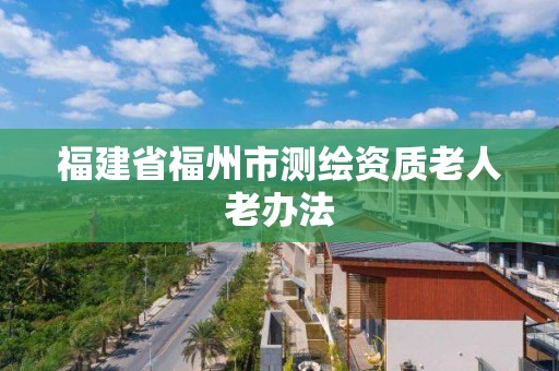 福建省福州市測繪資質老人老辦法