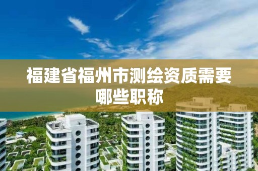 福建省福州市測繪資質需要哪些職稱