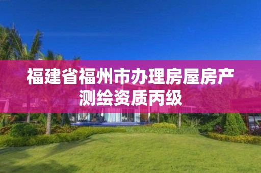 福建省福州市辦理房屋房產測繪資質丙級