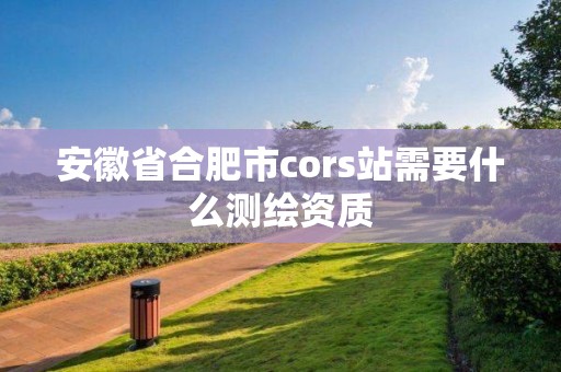 安徽省合肥市cors站需要什么測繪資質(zhì)