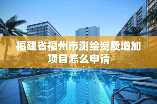 福建省福州市測繪資質增加項目怎么申請