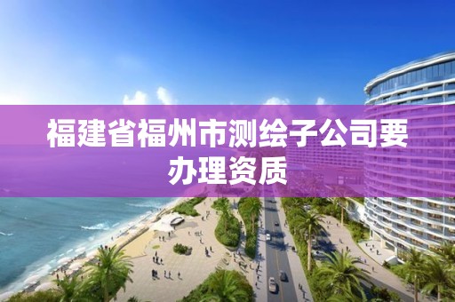 福建省福州市測繪子公司要辦理資質