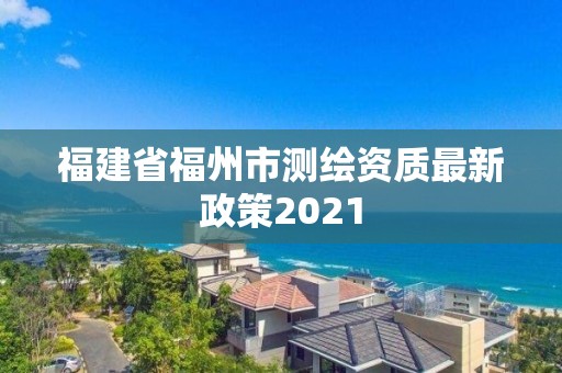 福建省福州市測繪資質最新政策2021