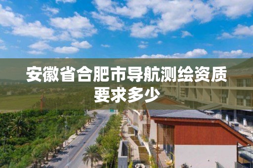 安徽省合肥市導航測繪資質要求多少