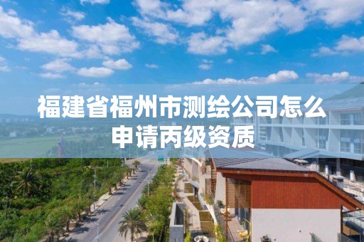 福建省福州市測繪公司怎么申請丙級資質