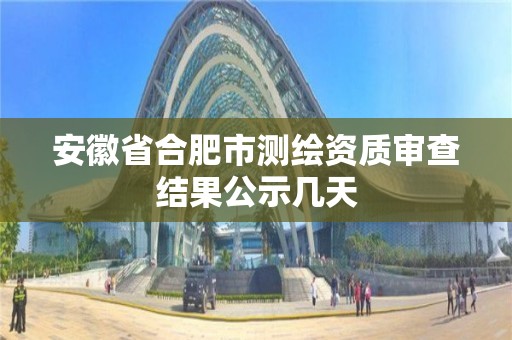 安徽省合肥市測(cè)繪資質(zhì)審查結(jié)果公示幾天