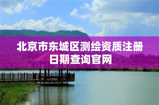 北京市東城區測繪資質注冊日期查詢官網