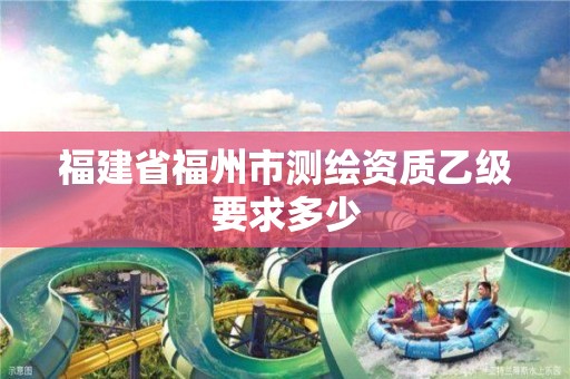 福建省福州市測繪資質乙級要求多少