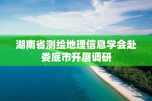 湖南省測繪地理信息學會赴婁底市開展調研